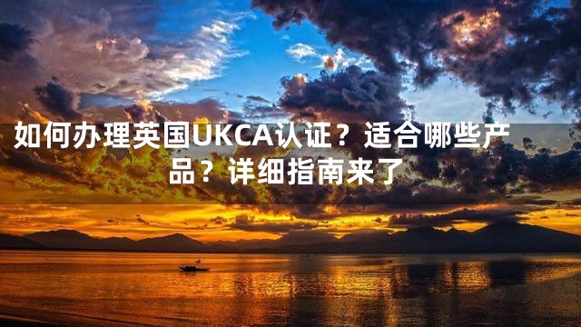 如何办理英国UKCA认证？适合哪些产品？详细指南来了