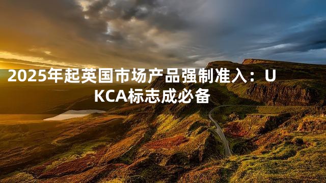 2025年起英国市场产品强制准入：UKCA标志成必备