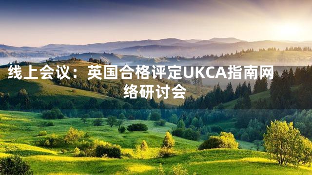 线上会议：英国合格评定UKCA指南网络研讨会
