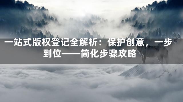 一站式版权登记全解析：保护创意，一步到位——简化步骤攻略