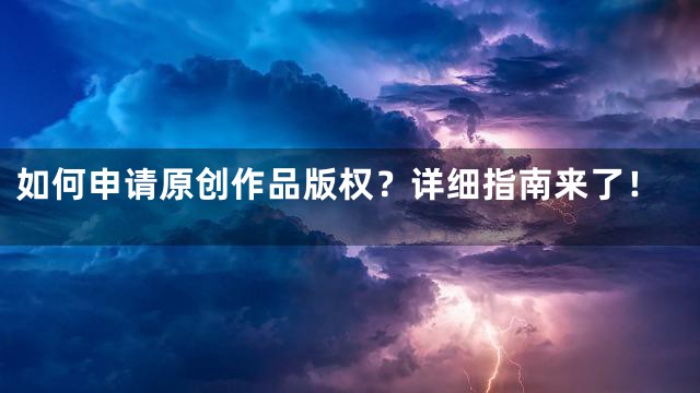 如何申请原创作品版权？详细指南来了！