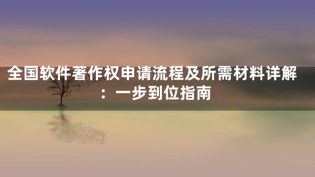 全国软件著作权申请流程及所需材料详解：一步到位指南