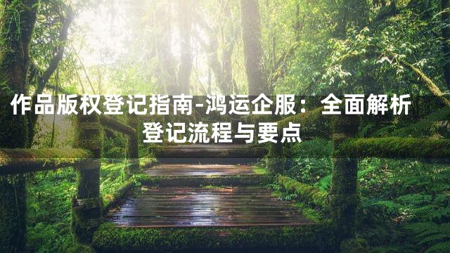 作品版权登记指南-鸿运企服：全面解析登记流程与要点