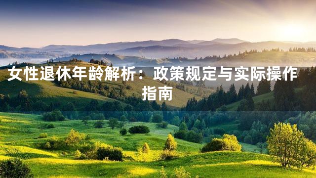 女性退休年龄解析：政策规定与实际操作指南