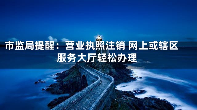 市监局提醒：营业执照注销 网上或辖区服务大厅轻松办理