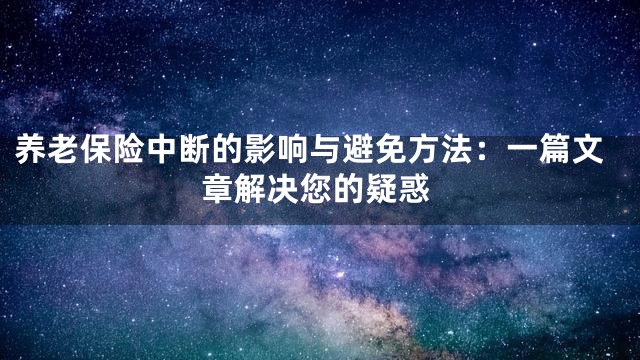 养老保险中断的影响与避免方法：一篇文章解决您的疑惑