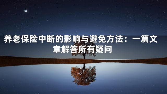 养老保险中断的影响与避免方法：一篇文章解答所有疑问