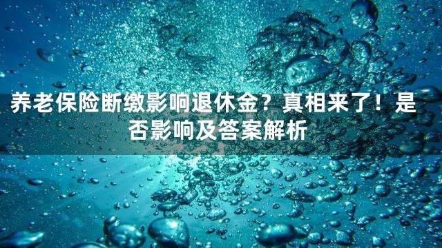 养老保险断缴影响退休金？真相来了！是否影响及答案解析