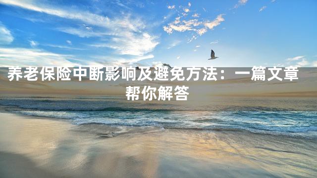 养老保险中断影响及避免方法：一篇文章帮你解答