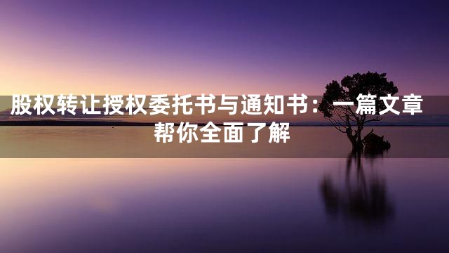 股权转让授权委托书与通知书：一篇文章帮你全面了解