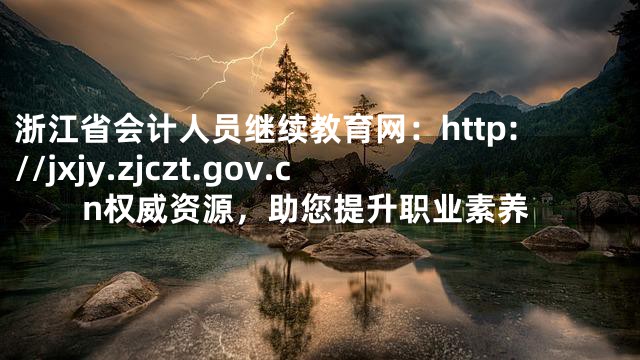 浙江省会计人员继续教育网：http://jxjy.zjczt.gov.cn权威资源，助您提升职业素养