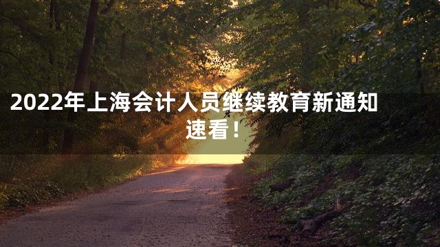 2022年上海会计人员继续教育新通知速看！