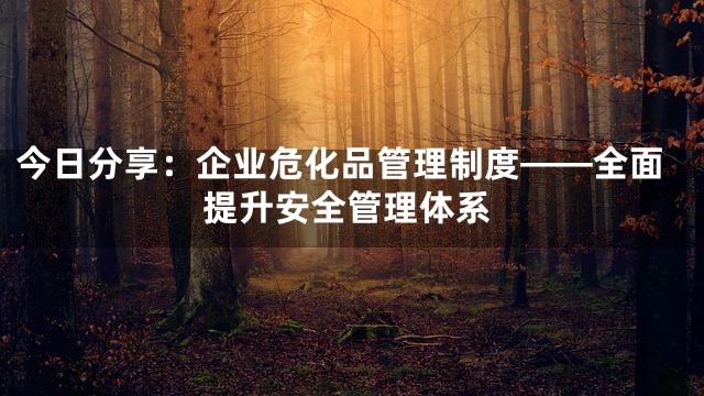 今日分享：企业危化品管理制度——全面提升安全管理体系