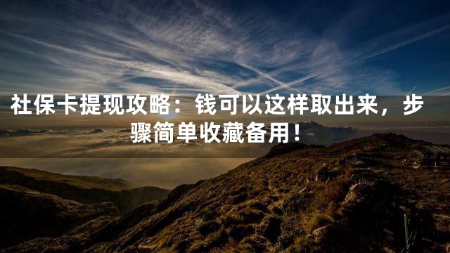 社保卡提现攻略：钱可以这样取出来，步骤简单收藏备用！