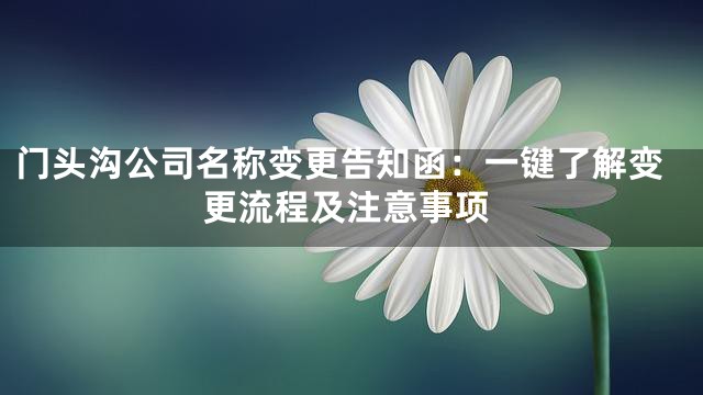 门头沟公司名称变更告知函：一键了解变更流程及注意事项