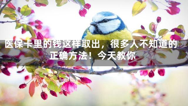 医保卡里的钱这样取出，很多人不知道的正确方法！今天教你