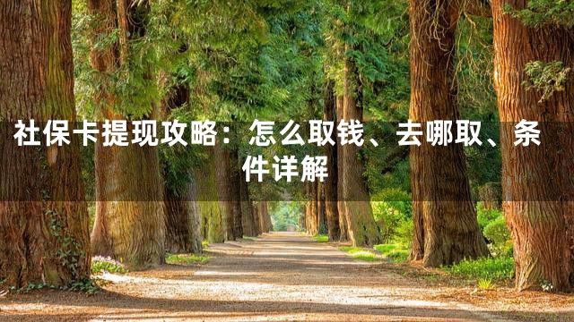 社保卡提现攻略：怎么取钱、去哪取、条件详解
