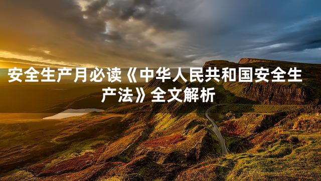 安全生产月必读《中华人民共和国安全生产法》全文解析