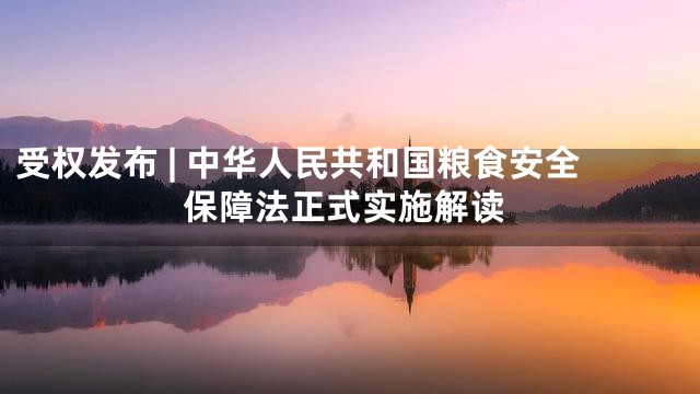 受权发布 | 中华人民共和国粮食安全保障法正式实施解读