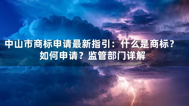 中山市商标申请最新指引：什么是商标？如何申请？监管部门详解