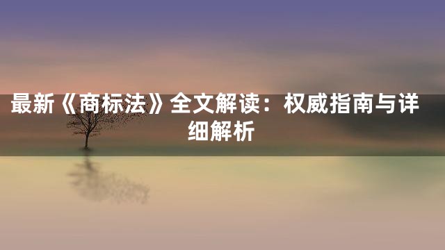 最新《商标法》全文解读：权威指南与详细解析
