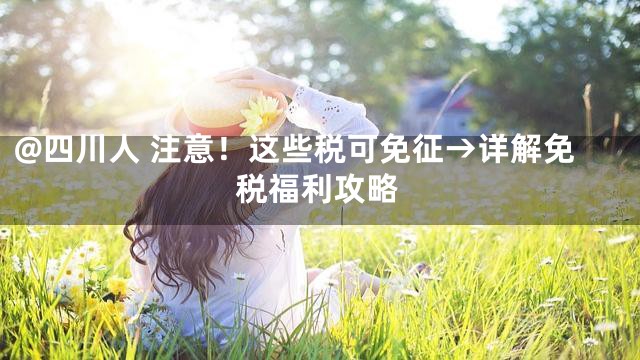 @四川人 注意！这些税可免征→详解免税福利攻略