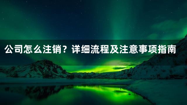 公司怎么注销？详细流程及注意事项指南