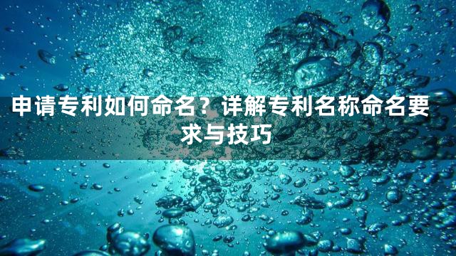 申请专利如何命名？详解专利名称命名要求与技巧