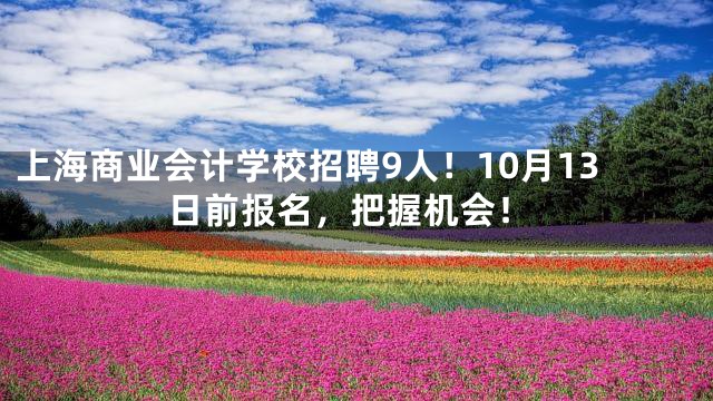 上海商业会计学校招聘9人！10月13日前报名，把握机会！
