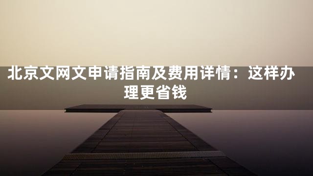 北京文网文申请指南及费用详情：这样办理更省钱