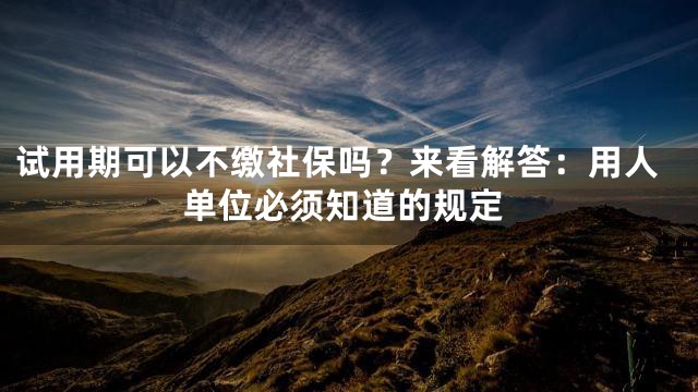 试用期可以不缴社保吗？来看解答：用人单位必须知道的规定