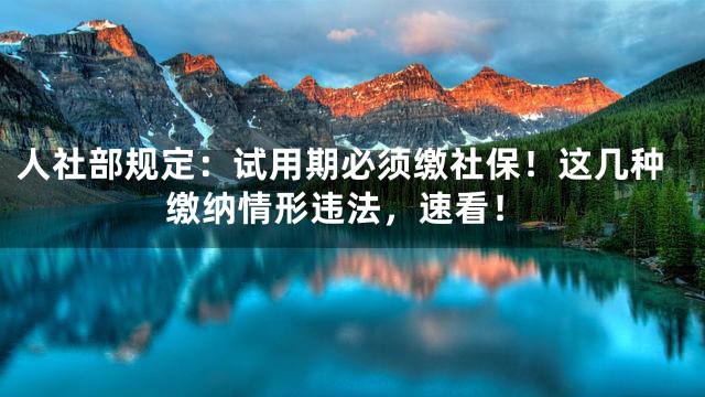 人社部规定：试用期必须缴社保！这几种缴纳情形违法，速看！