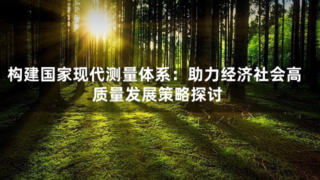 构建国家现代测量体系：助力经济社会高质量发展策略探讨