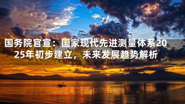 国务院官宣：国家现代先进测量体系2025年初步建立，未来发展趋势解析