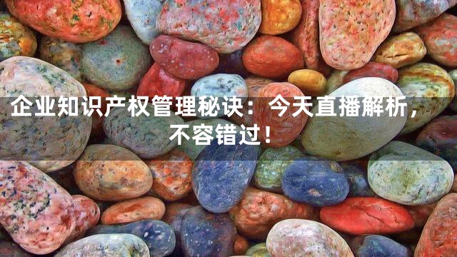 企业知识产权管理秘诀：今天直播解析，不容错过！