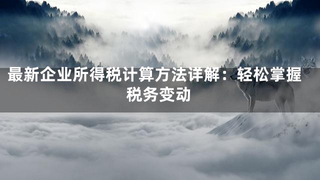 最新企业所得税计算方法详解：轻松掌握税务变动