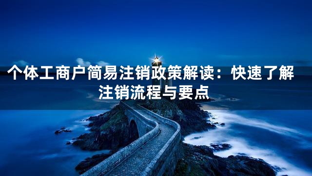 个体工商户简易注销政策解读：快速了解注销流程与要点