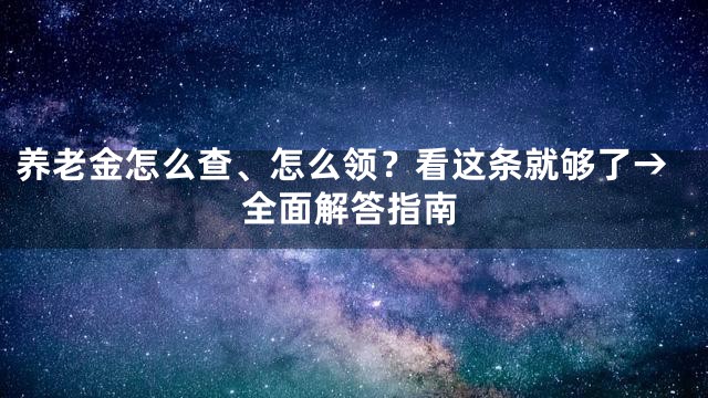 养老金怎么查、怎么领？看这条就够了→全面解答指南
