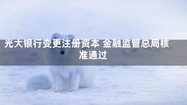 光大银行变更注册资本 金融监管总局核准通过