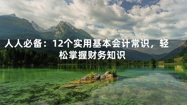 人人必备：12个实用基本会计常识，轻松掌握财务知识