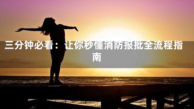 三分钟必看：让你秒懂消防报批全流程指南