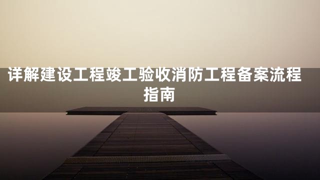 详解建设工程竣工验收消防工程备案流程指南