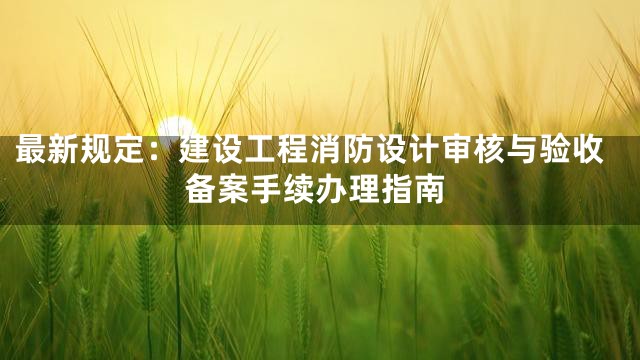 最新规定：建设工程消防设计审核与验收备案手续办理指南