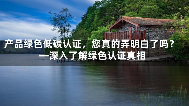 产品绿色低碳认证，您真的弄明白了吗？—深入了解绿色认证真相