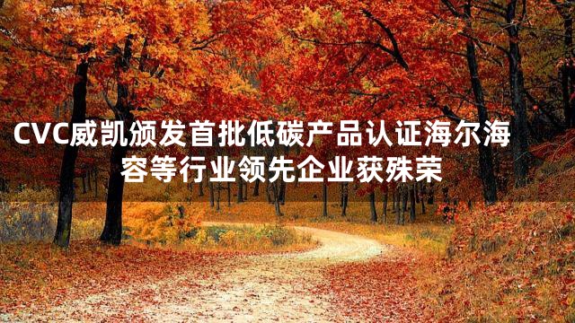 CVC威凯颁发首批低碳产品认证海尔海容等行业领先企业获殊荣