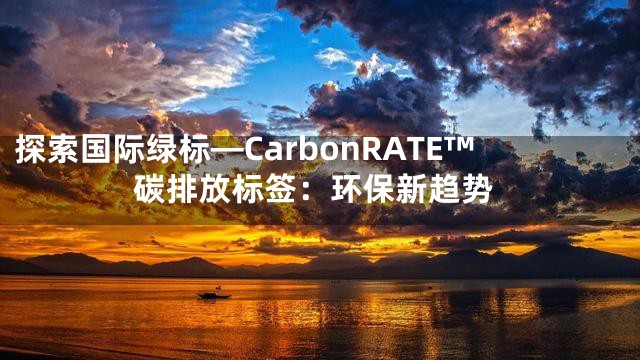 探索国际绿标—CarbonRATE™碳排放标签：环保新趋势