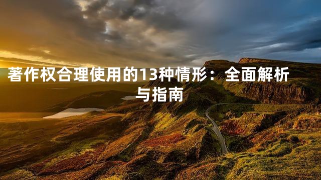 著作权合理使用的13种情形：全面解析与指南