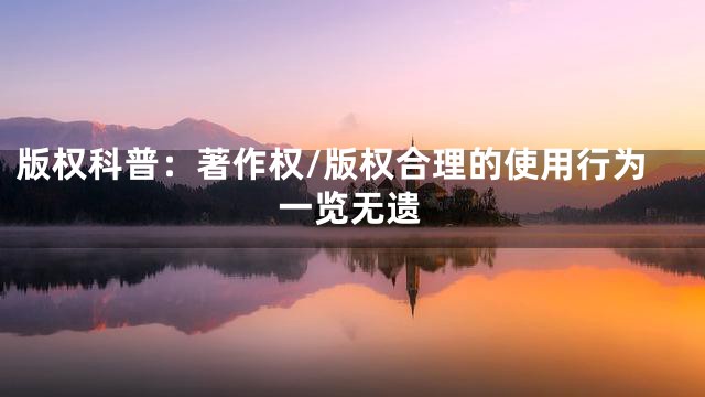 版权科普：著作权/版权合理的使用行为一览无遗