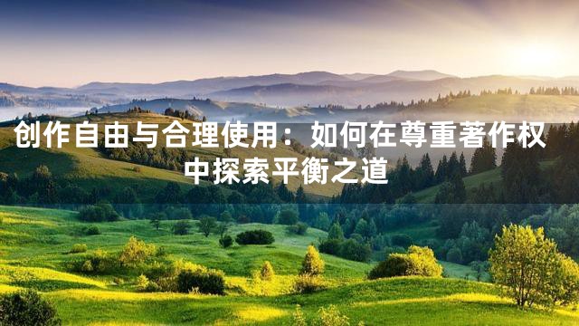 创作自由与合理使用：如何在尊重著作权中探索平衡之道