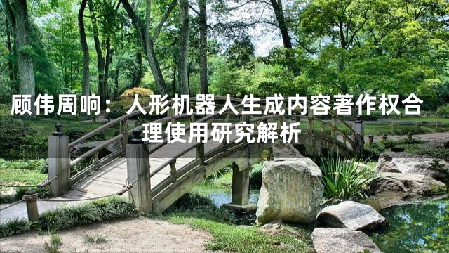 顾伟周响：人形机器人生成内容著作权合理使用研究解析